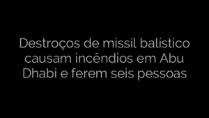​Destroços de míssil balístico causam incêndios em Abu Dhabi e ferem seis pessoas 